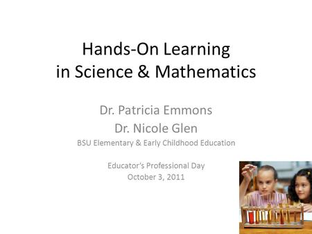 Hands-On Learning in Science & Mathematics Dr. Patricia Emmons Dr. Nicole Glen BSU Elementary & Early Childhood Education Educator’s Professional Day October.