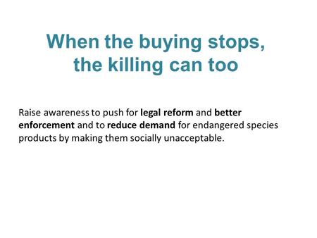 When the buying stops, the killing can too Raise awareness to push for legal reform and better enforcement and to reduce demand for endangered species.