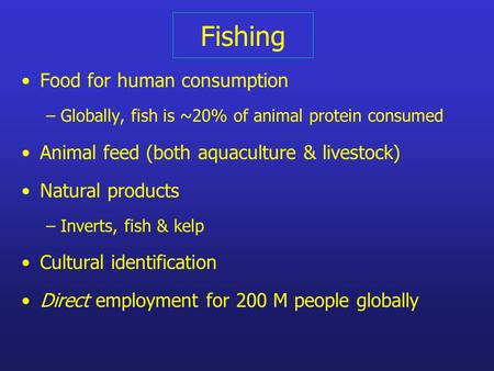 Fishing Food for human consumption – Globally, fish is ~20% of animal protein consumed Animal feed (both aquaculture & livestock) Natural products – Inverts,