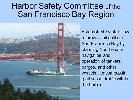 Harbor Safety Committee of the San Francisco Bay Region Established by state law to prevent oil spills in San Francisco Bay by planning “for the safe navigation.