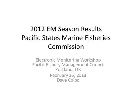 2012 EM Season Results Pacific States Marine Fisheries Commission Electronic Monitoring Workshop Pacific Fishery Management Council Portland, OR February.