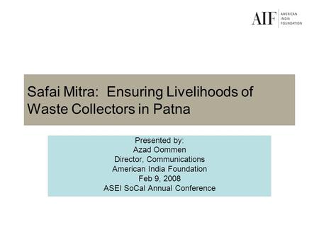 Safai Mitra: Ensuring Livelihoods of Waste Collectors in Patna Presented by: Azad Oommen Director, Communications American India Foundation Feb 9, 2008.