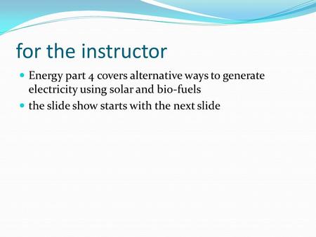 For the instructor Energy part 4 covers alternative ways to generate electricity using solar and bio-fuels the slide show starts with the next slide.