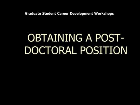 OBTAINING A POST- DOCTORAL POSITION Graduate Student Career Development Workshops.