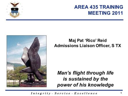 I n t e g r i t y - S e r v i c e - E x c e l l e n c e 1 AREA 435 TRAINING MEETING 2011 Maj Pat ‘Rico’ Reid Admissions Liaison Officer, S TX Man’s flight.