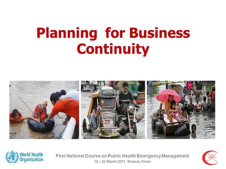 Planning for Business Continuity First National Course on Public Health Emergency Management 12 – 23 March 2011. Muscat, Oman.