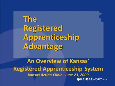 An Overview of Kansas’ Registered Apprenticeship System Kansas Action Clinic - June 23, 2009 The Registered Apprenticeship Advantage.