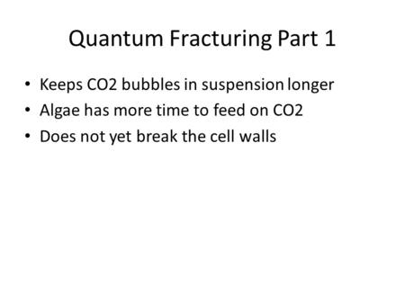 Quantum Fracturing Part 1 Keeps CO2 bubbles in suspension longer Algae has more time to feed on CO2 Does not yet break the cell walls.