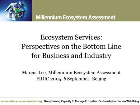 Ecosystem Services: Perspectives on the Bottom Line for Business and Industry Marcus Lee, Millennium Ecosystem Assessment FIDIC 2005, 6 September, Beijing.