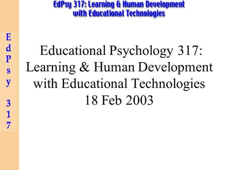 Educational Psychology 317: Learning & Human Development with Educational Technologies 18 Feb 2003.