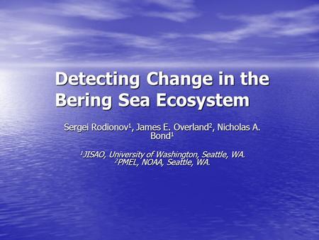 Detecting Change in the Bering Sea Ecosystem Sergei Rodionov 1, James E. Overland 2, Nicholas A. Bond 1 1 JISAO, University of Washington, Seattle, WA.