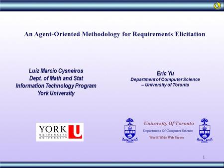 1 An Agent-Oriented Methodology for Requirements Elicitation Luiz Marcio Cysneiros Dept. of Math and Stat Information Technology Program York University.