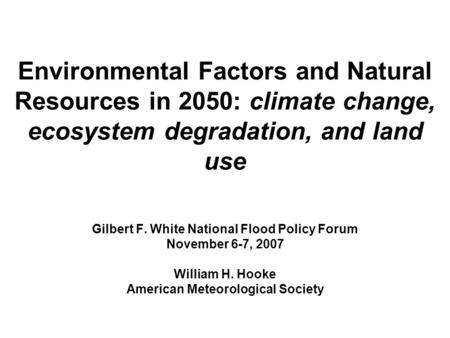 Environmental Factors and Natural Resources in 2050: climate change, ecosystem degradation, and land use Gilbert F. White National Flood Policy Forum November.