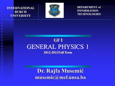 GF I GENERAL PHYSICS 1 2012-2013 Fall Term GF I GENERAL PHYSICS 1 2012-2013 Fall Term INTERNATIONAL BURCH UNIVERSITY DEPARTMENT of INFORMATION TECHNOLOGIES.