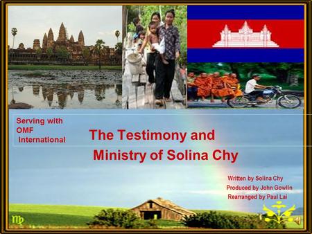 Serving with OMF International The Testimony and Ministry of Solina Chy Written by Solina Chy Produced by John Gowlin Rearranged by Paul Lai.