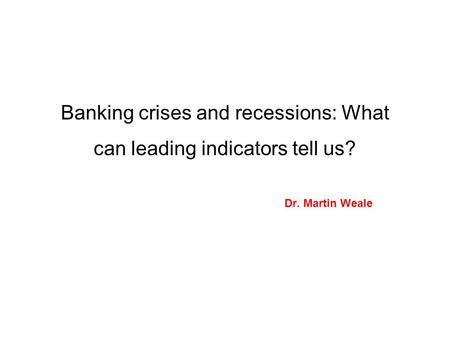 Banking crises and recessions: What can leading indicators tell us? Dr. Martin Weale.