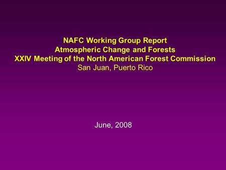 June, 2008 NAFC Working Group Report Atmospheric Change and Forests XXIV Meeting of the North American Forest Commission San Juan, Puerto Rico.