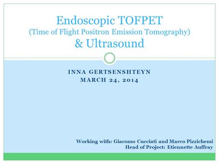 INNA GERTSENSHTEYN MARCH 24, 2014 Endoscopic TOFPET (Time of Flight Positron Emission Tomography) & Ultrasound Working with: Giacomo Cucciati and Marco.