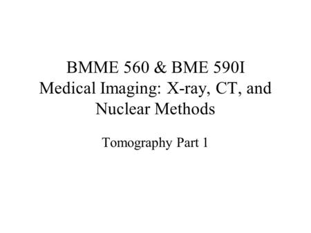 BMME 560 & BME 590I Medical Imaging: X-ray, CT, and Nuclear Methods Tomography Part 1.