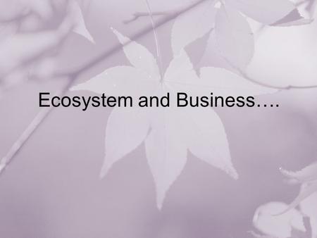 Ecosystem and Business….. Out Line Biological Ecosystem Industrial Ecosystem Economy as an Ecosystem Social Ecosystem Business Ecosystem –Moore –Isansiti.