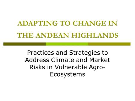 ADAPTING TO CHANGE IN THE ANDEAN HIGHLANDS Practices and Strategies to Address Climate and Market Risks in Vulnerable Agro- Ecosystems.