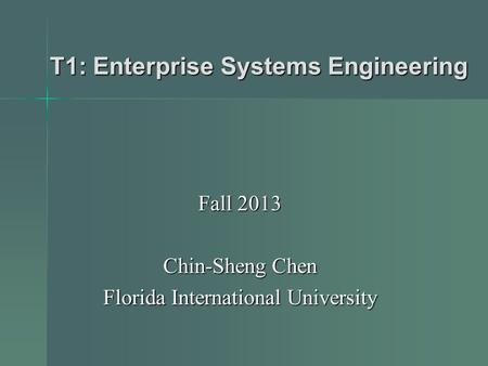 T1: Enterprise Systems Engineering Fall 2013 Chin-Sheng Chen Florida International University.