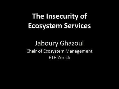 The Insecurity of Ecosystem Services Jaboury Ghazoul Chair of Ecosystem Management ETH Zurich.