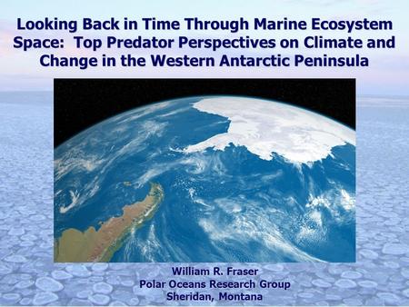 Looking Back in Time Through Marine Ecosystem Space: Top Predator Perspectives on Climate and Change in the Western Antarctic Peninsula William R. Fraser.