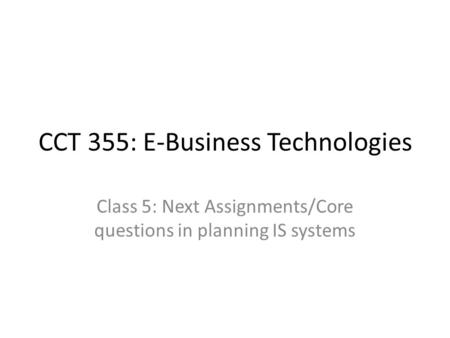 CCT 355: E-Business Technologies Class 5: Next Assignments/Core questions in planning IS systems.