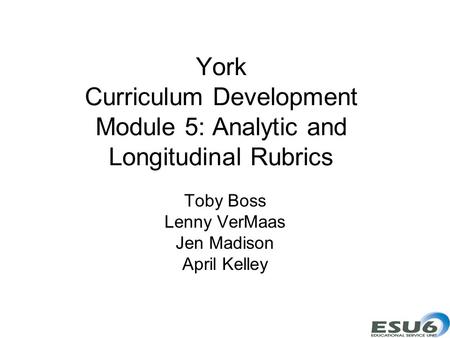 York Curriculum Development Module 5: Analytic and Longitudinal Rubrics Toby Boss Lenny VerMaas Jen Madison April Kelley.