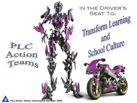 PLC Action Teams, Instructional Services, 2008 Every individual in our school community is essential, every resource is vital, and every minute is precious.