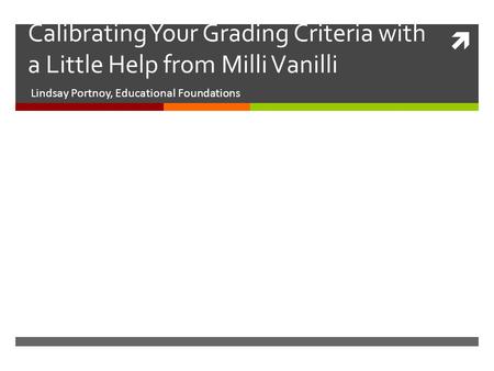  Calibrating Your Grading Criteria with a Little Help from Milli Vanilli Lindsay Portnoy, Educational Foundations.