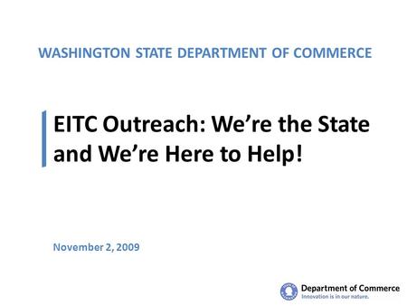 WASHINGTON STATE DEPARTMENT OF COMMERCE EITC Outreach: We’re the State and We’re Here to Help! November 2, 2009.