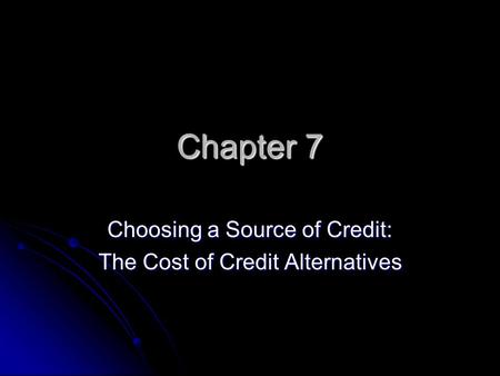 Chapter 7 Choosing a Source of Credit: The Cost of Credit Alternatives.