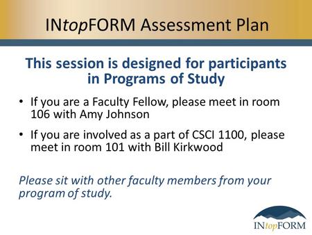 INtopFORM Assessment Plan This session is designed for participants in Programs of Study If you are a Faculty Fellow, please meet in room 106 with Amy.