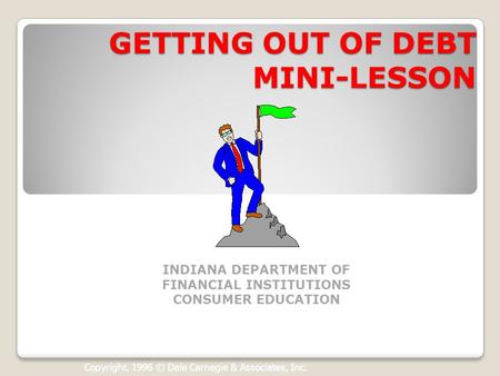 Copyright, 1996 © Dale Carnegie & Associates, Inc. GETTING OUT OF DEBT MINI-LESSON INDIANA DEPARTMENT OF FINANCIAL INSTITUTIONS CONSUMER EDUCATION.