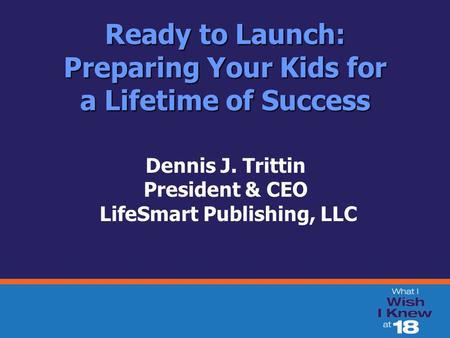 Ready to Launch: Preparing Your Kids for a Lifetime of Success Dennis J. Trittin President & CEO LifeSmart Publishing, LLC.