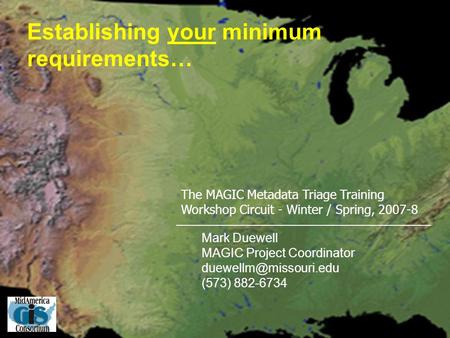 The MAGIC Metadata Triage Training Workshop Circuit - Winter / Spring, 2007-8 Establishing your minimum requirements… Mark Duewell MAGIC Project Coordinator.