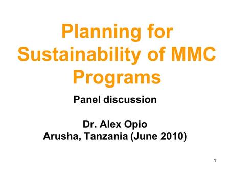 1 Planning for Sustainability of MMC Programs Panel discussion Dr. Alex Opio Arusha, Tanzania (June 2010)