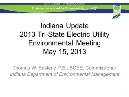 Indiana Update 2013 Tri-State Electric Utility Environmental Meeting May 15, 2013 Thomas W. Easterly, P.E., BCEE, Commissioner Indiana Department of Environmental.