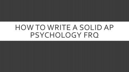 HOW TO WRITE A SOLID AP PSYCHOLOGY FRQ. READ BEFORE ANSWERING  Carefully read both questions before you start to write.  Decide which question you are.