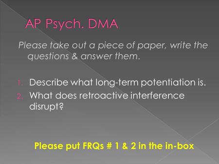 Please take out a piece of paper, write the questions & answer them. 1. Describe what long-term potentiation is. 2. What does retroactive interference.