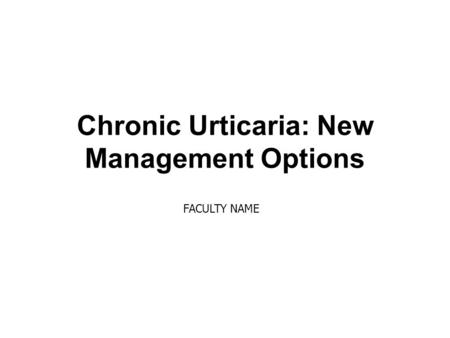 Chronic Urticaria: New Management Options FACULTY NAME.