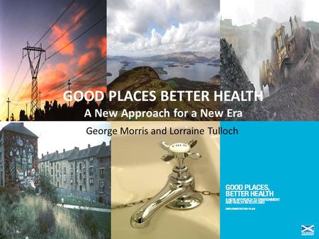 GOOD PLACES BETTER HEALTH A New Approach for a New Era George Morris and Lorraine Tulloch.