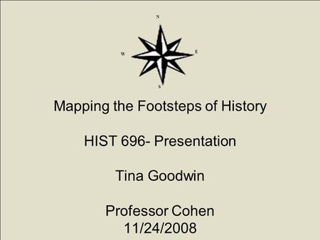 Mapping the Footsteps of History HIST 696- Presentation Tina Goodwin Professor Cohen 11/24/2008 N S E W.