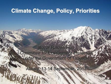 Climate Change, Policy, Priorities Bozor Rakhmonov Committee for Environment Protection under the Government of Tajikistan Almaty, 13-14 September, 2012.