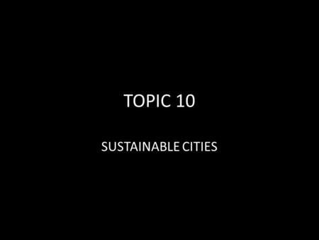 TOPIC 10 SUSTAINABLE CITIES. Why sustainability matters?