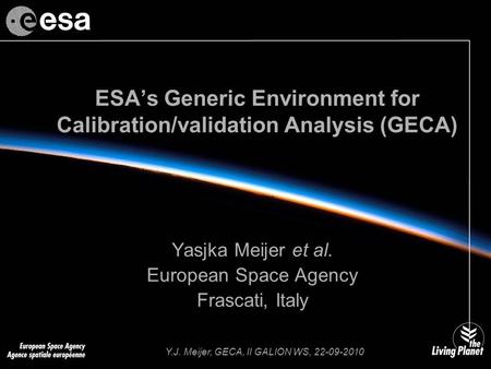 Y.J. Meijer, GECA, II GALION WS, 22-09-2010 ESA’s Generic Environment for Calibration/validation Analysis (GECA) Yasjka Meijer et al. European Space Agency.