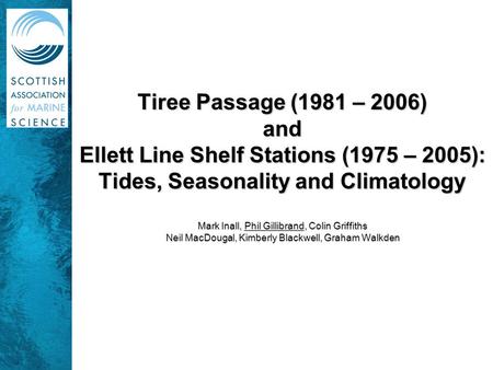 Tiree Passage (1981 – 2006) and Ellett Line Shelf Stations (1975 – 2005): Tides, Seasonality and Climatology Mark Inall, Phil Gillibrand, Colin Griffiths.