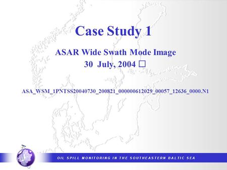 O I L S P I L L M O N I T O R I N G I N T H E S O U T H E A S T E R N B A L T I C S E A Case Study 1 ASAR Wide Swath Mode Image 30 July, 2004 ASA_WSM_1PNTSS20040730_200821_000000612029_00057_12636_0000.N1.